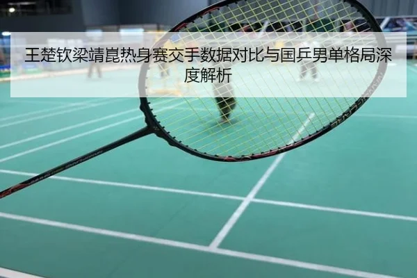 王楚钦梁靖崑热身赛交手数据对比与国乒男单格局深度解析