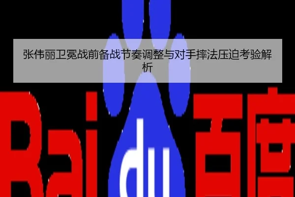 张伟丽卫冕战前备战节奏调整与对手摔法压迫考验解析