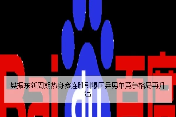 樊振东新周期热身赛连胜引爆国乒男单竞争格局再升温