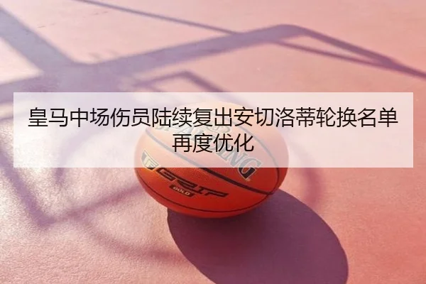 皇马中场伤员陆续复出安切洛蒂轮换名单再度优化