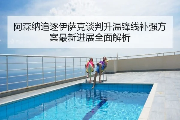 阿森纳追逐伊萨克谈判升温锋线补强方案最新进展全面解析