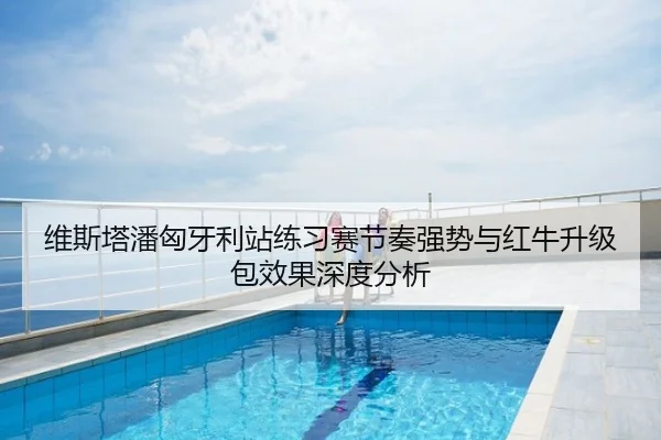 维斯塔潘匈牙利站练习赛节奏强势与红牛升级包效果深度分析