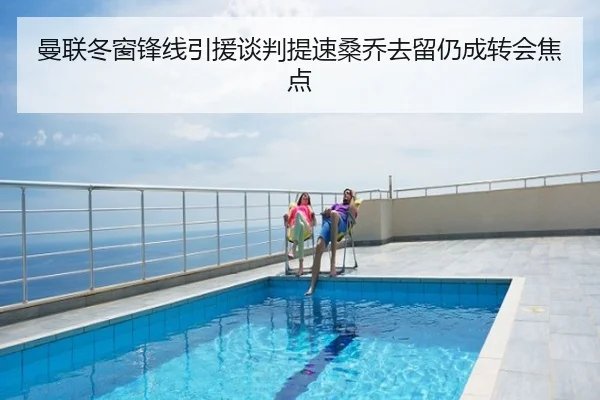 曼联冬窗锋线引援谈判提速桑乔去留仍成转会焦点