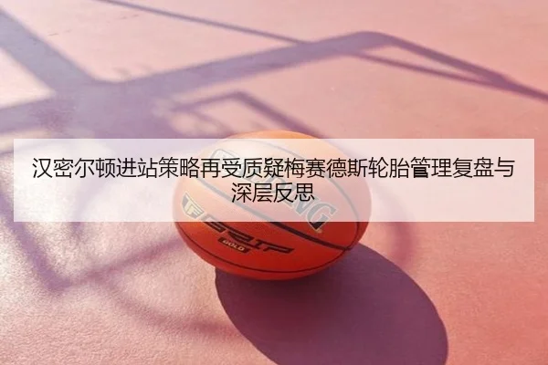 汉密尔顿进站策略再受质疑梅赛德斯轮胎管理复盘与深层反思