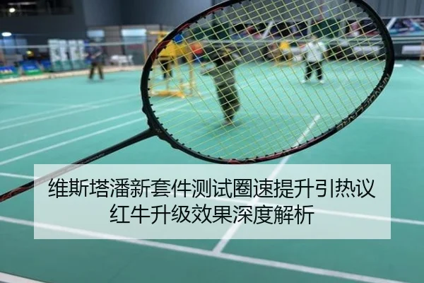 维斯塔潘新套件测试圈速提升引热议 红牛升级效果深度解析