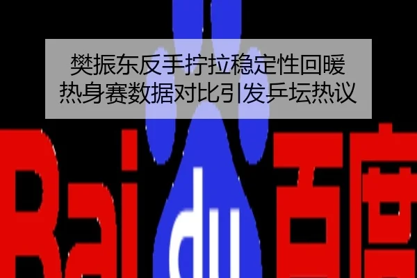 樊振东反手拧拉稳定性回暖 热身赛数据对比引发乒坛热议