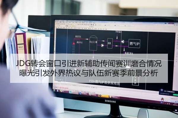 JDG转会窗口引进新辅助传闻赛训磨合情况曝光引发外界热议与队伍新赛季前景分析